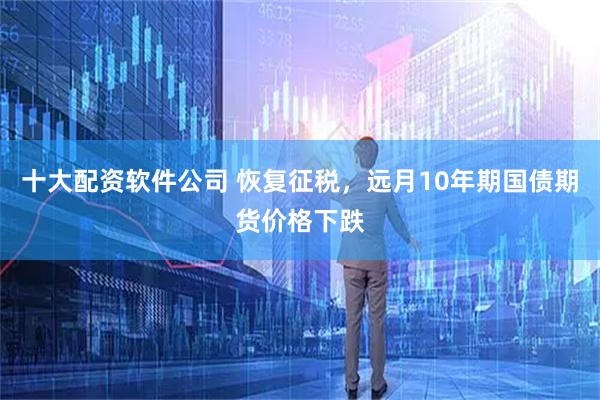 十大配资软件公司 恢复征税，远月10年期国债期货价格下跌
