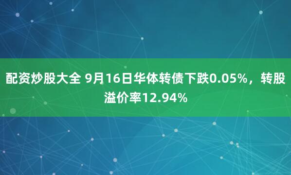 配资炒股大全 9月16日华体转债下跌0.05%，转股溢价率12.94%