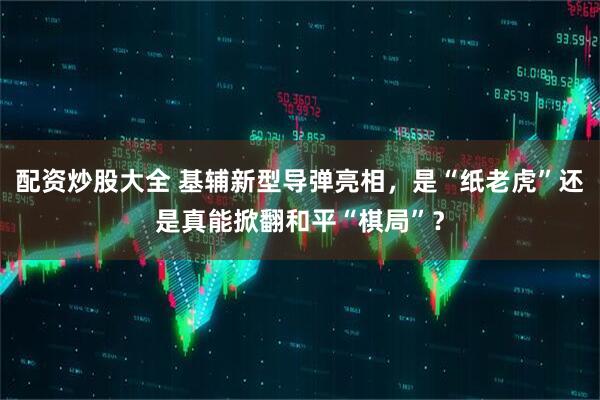 配资炒股大全 基辅新型导弹亮相，是“纸老虎”还是真能掀翻和平“棋局”？