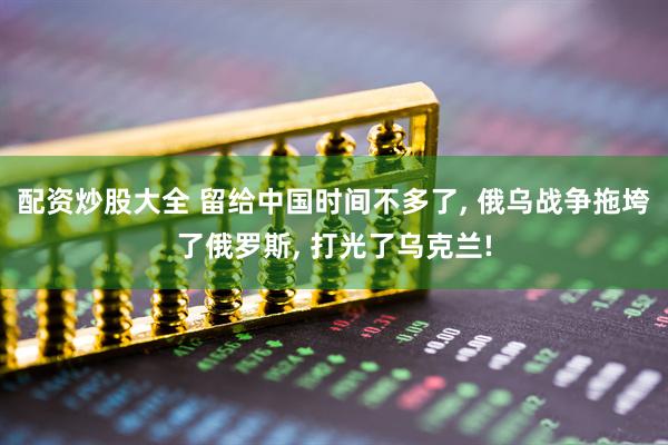 配资炒股大全 留给中国时间不多了, 俄乌战争拖垮了俄罗斯, 打光了乌克兰!
