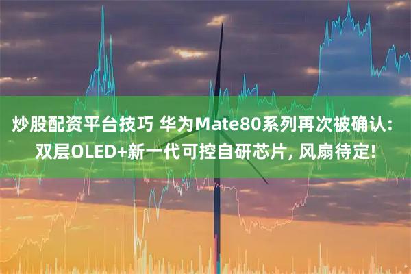 炒股配资平台技巧 华为Mate80系列再次被确认: 双层OLED+新一代可控自研芯片, 风扇待定!