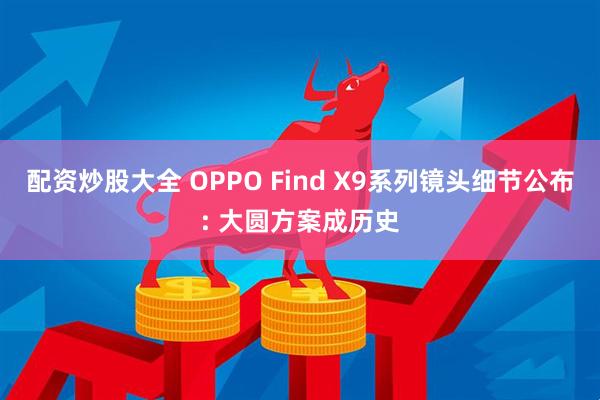 配资炒股大全 OPPO Find X9系列镜头细节公布: 大圆方案成历史