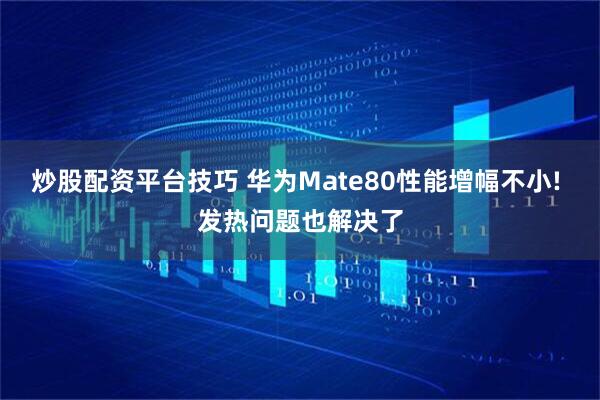 炒股配资平台技巧 华为Mate80性能增幅不小! 发热问题也解决了