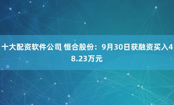 十大配资软件公司 恒合股份：9月30日获融资买入48.23万元
