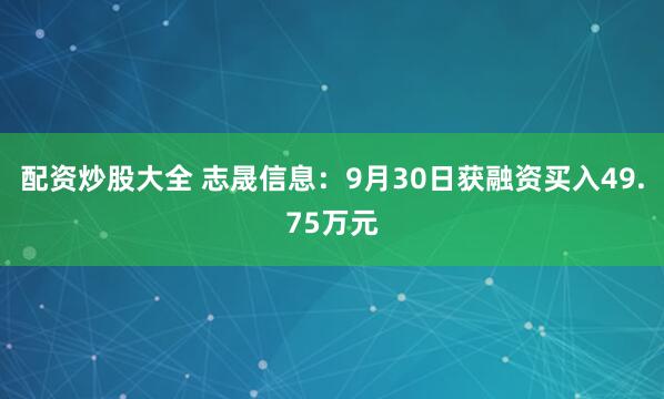配资炒股大全 志晟信息：9月30日获融资买入49.75万元