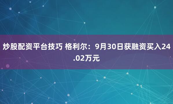 炒股配资平台技巧 格利尔：9月30日获融资买入24.02万元