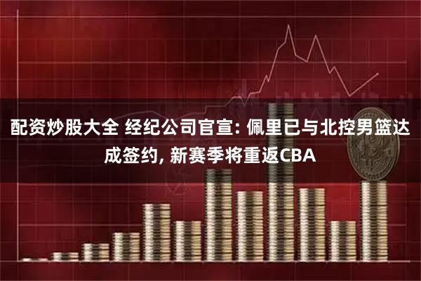 配资炒股大全 经纪公司官宣: 佩里已与北控男篮达成签约, 新赛季将重返CBA