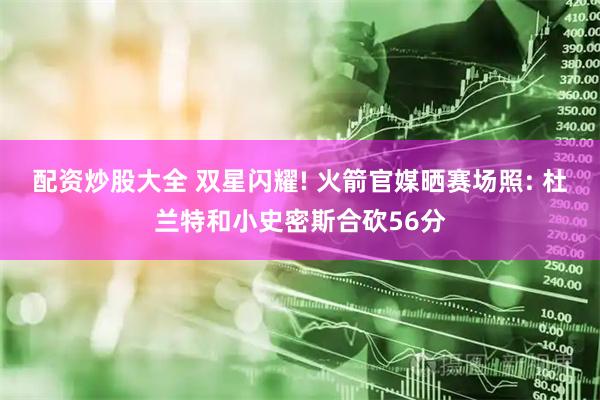 配资炒股大全 双星闪耀! 火箭官媒晒赛场照: 杜兰特和小史密斯合砍56分