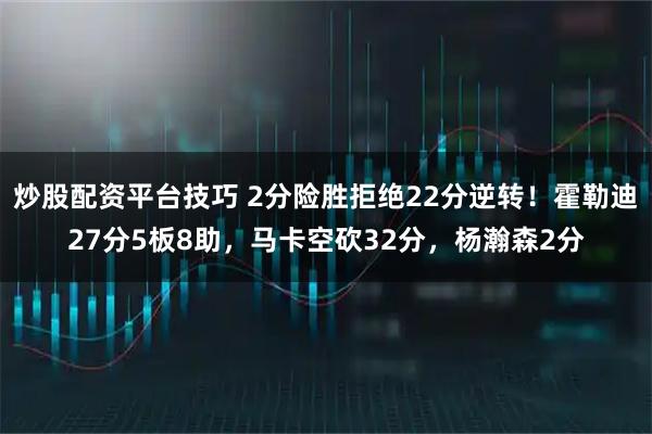 炒股配资平台技巧 2分险胜拒绝22分逆转！霍勒迪27分5板8助，马卡空砍32分，杨瀚森2分