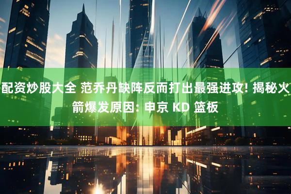 配资炒股大全 范乔丹缺阵反而打出最强进攻! 揭秘火箭爆发原因: 申京 KD 篮板