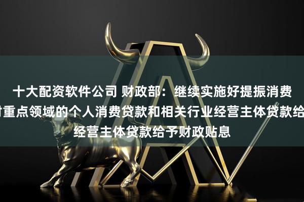 十大配资软件公司 财政部：继续实施好提振消费专项行动 对重点领域的个人消费贷款和相关行业经营主体贷款给予财政贴息