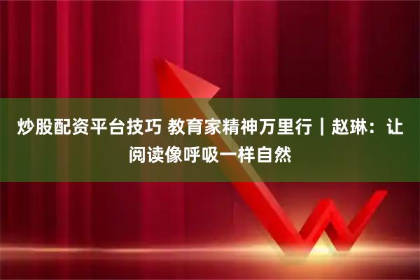 炒股配资平台技巧 教育家精神万里行｜赵琳：让阅读像呼吸一样自然