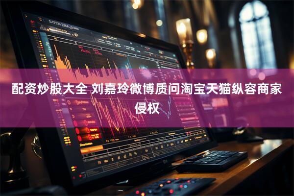 配资炒股大全 刘嘉玲微博质问淘宝天猫纵容商家侵权