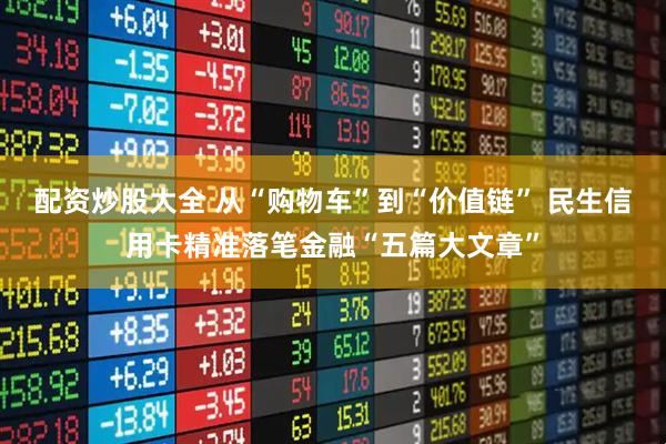 配资炒股大全 从“购物车”到“价值链” 民生信用卡精准落笔金融“五篇大文章”