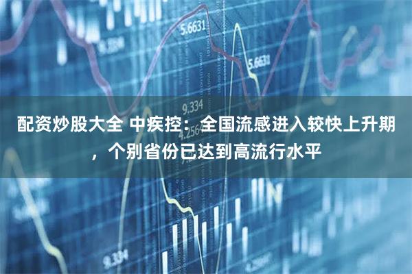 配资炒股大全 中疾控：全国流感进入较快上升期，个别省份已达到高流行水平