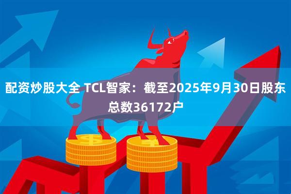 配资炒股大全 TCL智家：截至2025年9月30日股东总数36172户