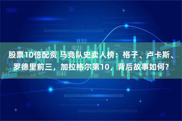 股票10倍配资 马竞队史卖人榜：格子、卢卡斯、罗德里前三，加拉格尔第10，背后故事如何？