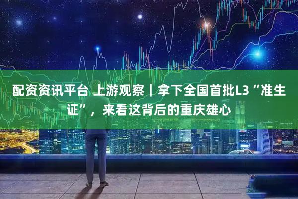 配资资讯平台 上游观察｜拿下全国首批L3“准生证”，来看这背后的重庆雄心