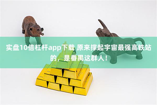 实盘10倍杠杆app下载 原来撑起宇宙最强高铁站的，是番禺这群人！