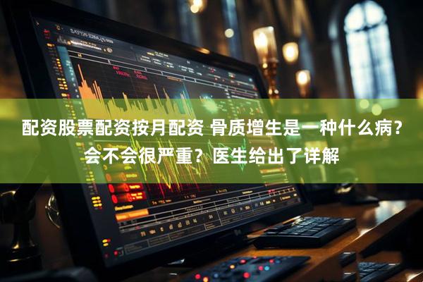 配资股票配资按月配资 骨质增生是一种什么病？会不会很严重？医生给出了详解