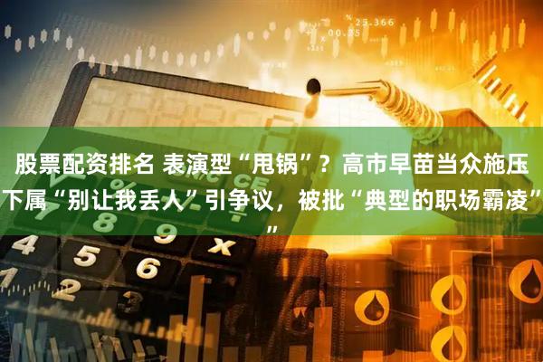 股票配资排名 表演型“甩锅”？高市早苗当众施压下属“别让我丢人”引争议，被批“典型的职场霸凌”