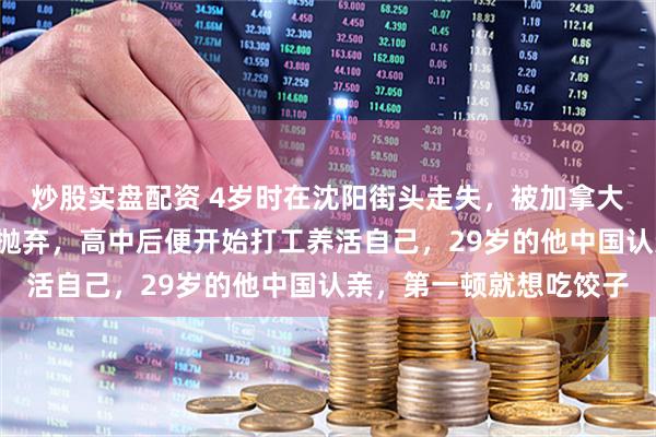 炒股实盘配资 4岁时在沈阳街头走失，被加拿大夫妇领养3个月后又遭抛弃，高中后便开始打工养活自己，29岁的他中国认亲，第一顿就想吃饺子