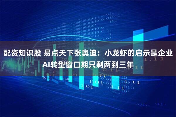 配资知识股 易点天下张奥迪：小龙虾的启示是企业AI转型窗口期只剩两到三年