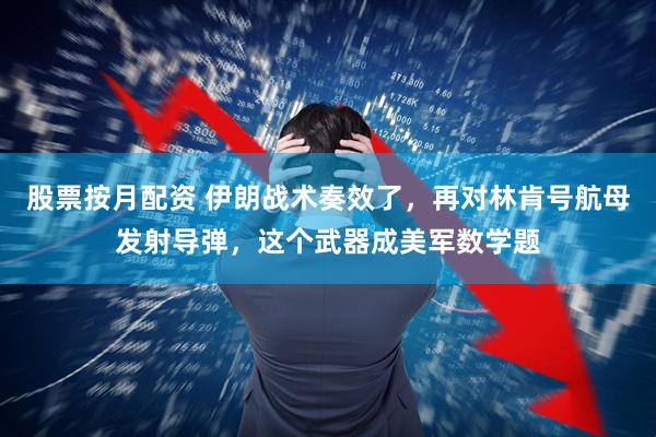 股票按月配资 伊朗战术奏效了，再对林肯号航母发射导弹，这个武器成美军数学题