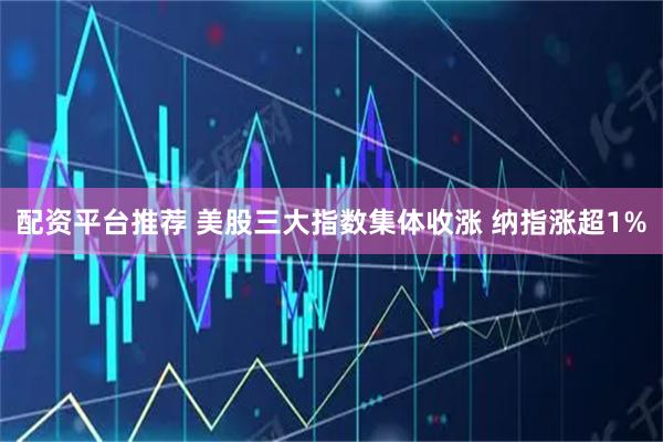 配资平台推荐 美股三大指数集体收涨 纳指涨超1%