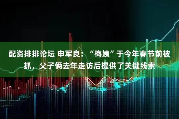配资排排论坛 申军良：“梅姨”于今年春节前被抓，父子俩去年走访后提供了关键线索