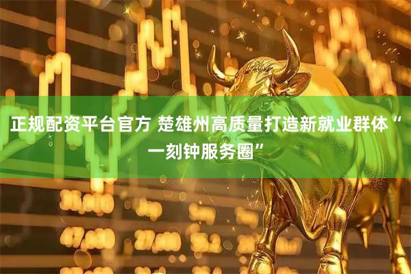 正规配资平台官方 楚雄州高质量打造新就业群体“一刻钟服务圈”