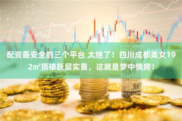 配资最安全的三个平台 太绝了！四川成都美女192㎡顶楼跃层实景，这就是梦中情房！