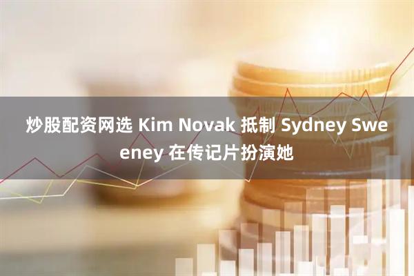 炒股配资网选 Kim Novak 抵制 Sydney Sweeney 在传记片扮演她