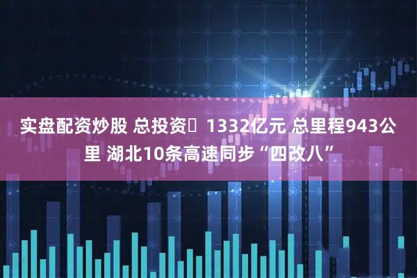 实盘配资炒股 总投资​1332亿元 总里程943公里 湖北10条高速同步“四改八”