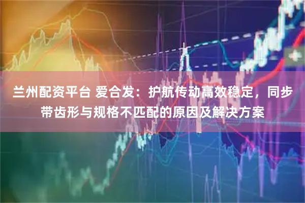 兰州配资平台 爱合发：护航传动高效稳定，同步带齿形与规格不匹配的原因及解决方案