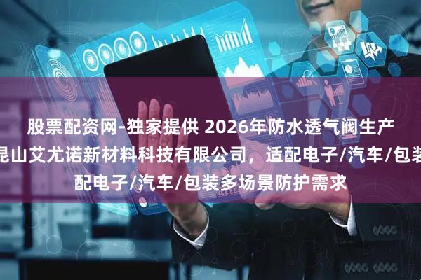 股票配资网-独家提供 2026年防水透气阀生产厂家推荐指南：昆山艾尤诺新材料科技有限公司，适配电子/汽车/包装多场景防护需求