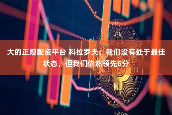 大的正规配资平台 科拉罗夫：我们没有处于最佳状态，但我们依然领先6分