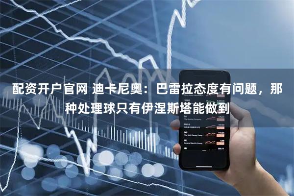 配资开户官网 迪卡尼奥：巴雷拉态度有问题，那种处理球只有伊涅斯塔能做到