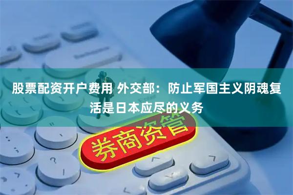 股票配资开户费用 外交部：防止军国主义阴魂复活是日本应尽的义务
