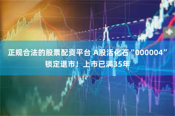 正规合法的股票配资平台 A股活化石“000004”锁定退市！上市已满35年