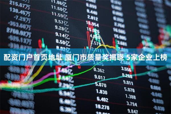 配资门户首页地址 厦门市质量奖揭晓 5家企业上榜