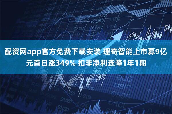 配资网app官方免费下载安装 理奇智能上市募9亿元首日涨349% 扣非净利连降1年1期