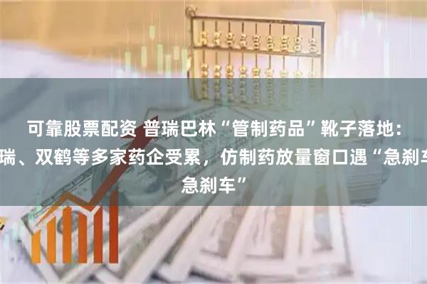可靠股票配资 普瑞巴林“管制药品”靴子落地：辉瑞、双鹤等多家药企受累，仿制药放量窗口遇“急刹车”