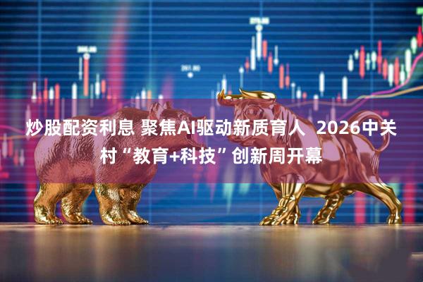 炒股配资利息 聚焦AI驱动新质育人  2026中关村“教育+科技”创新周开幕