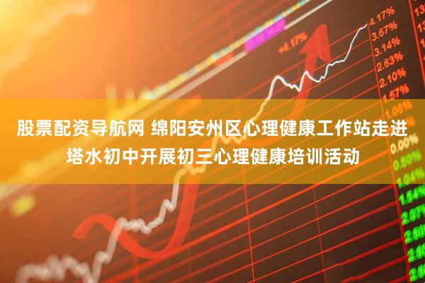 股票配资导航网 绵阳安州区心理健康工作站走进塔水初中开展初三心理健康培训活动
