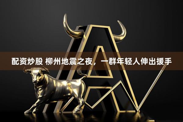 配资炒股 柳州地震之夜，一群年轻人伸出援手