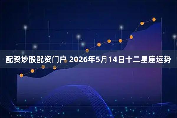 配资炒股配资门户 2026年5月14日十二星座运势