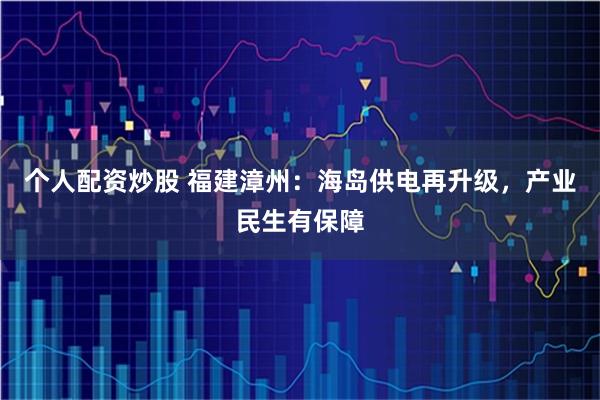 个人配资炒股 福建漳州：海岛供电再升级，产业民生有保障