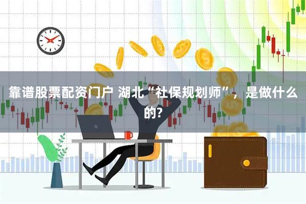 靠谱股票配资门户 湖北“社保规划师”，是做什么的?
