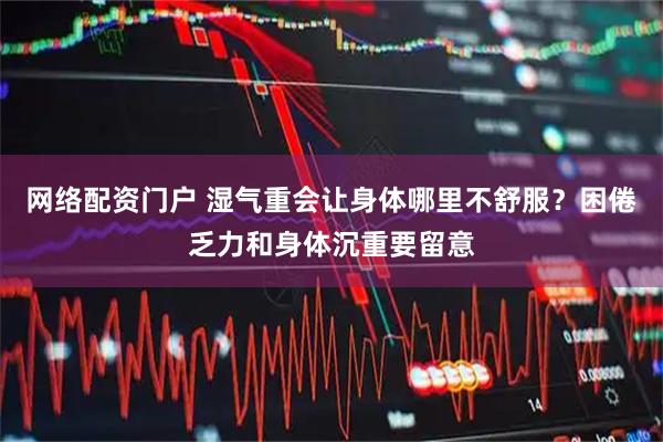 网络配资门户 湿气重会让身体哪里不舒服？困倦乏力和身体沉重要留意
